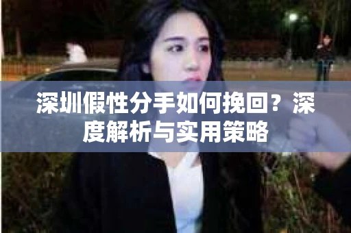深圳假性分手如何挽回?深度解析与实用策略 深圳假性分手如何挽回?深度解析与实用策略