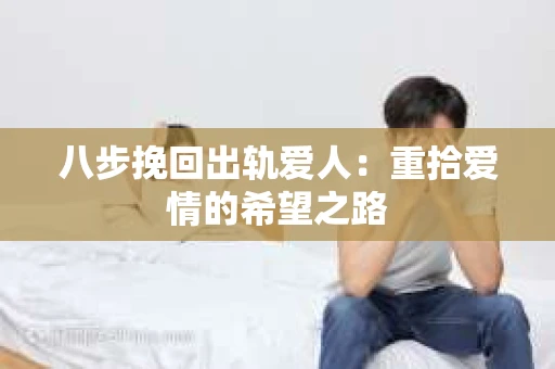 八步挽回出轨爱人：重拾爱情的希望之路