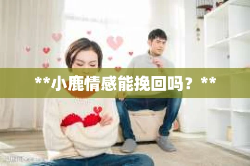 **小鹿情感能挽回吗？**