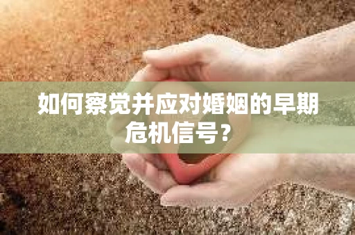 如何察觉并应对婚姻的早期危机信号? 如何察觉并应对婚姻的早期危机信号?