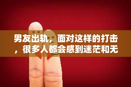 男友出轨，面对这样的打击，很多人都会感到迷茫和无助。那么，男友出轨后，我们该怎么办呢？如何挽回这段感情？今天，就让我来和大家聊聊这个问题。