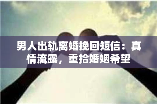 男人出轨离婚挽回短信：真情流露，重拾婚姻希望