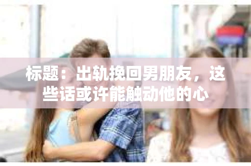 标题：出轨挽回男朋友，这些话或许能触动他的心