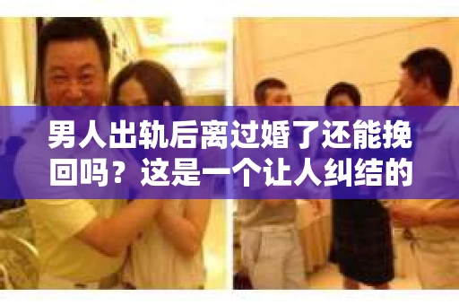 男人出轨后离过婚了还能挽回吗？这是一个让人纠结的问题。在这个充满变数的世界里，婚姻的稳固性似乎变得越来越难以保证。那么，当一个男人出轨后离婚了，他还有机会挽回这段婚姻吗？今天，我们就来探讨一下这个问题。