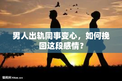 男人出轨同事变心，如何挽回这段感情？