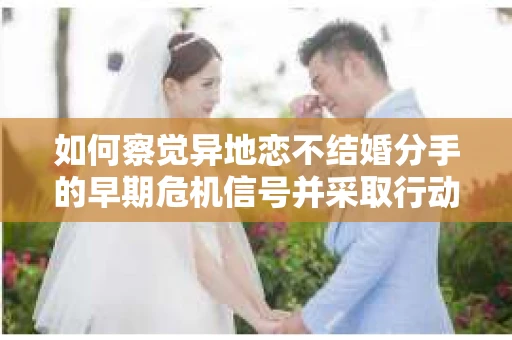 如何察觉异地恋不结婚分手的早期危机信号并采取行动? 如何察觉异地恋不结婚分手的早期危机信号并采取行动?