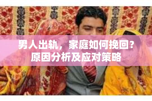 男人出轨，家庭如何挽回？原因分析及应对策略