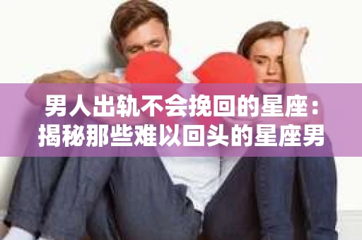 男人出轨不会挽回的星座：揭秘那些难以回头的星座男