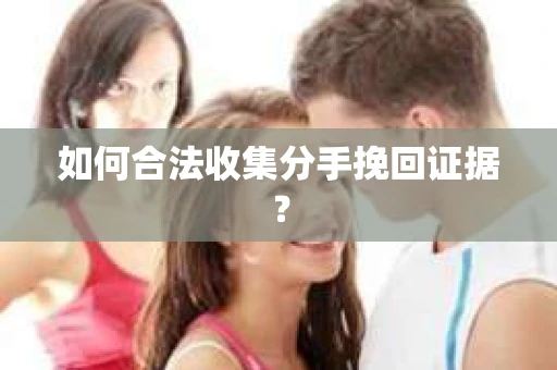 如何合法收集分手挽回证据？