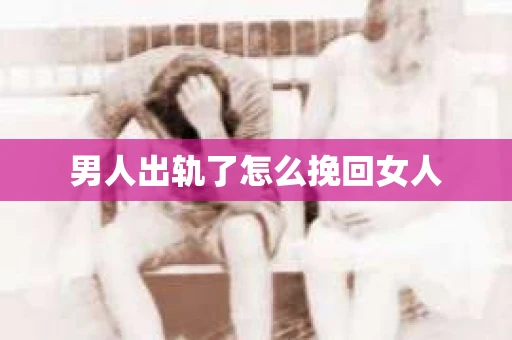 男人出轨了怎么挽回女人 男人出轨了怎么挽回女人