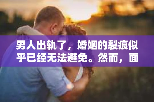 男人出轨了，婚姻的裂痕似乎已经无法避免。然而，面对这样的困境，我们是否真的无路可走？今天，就让我们一起来探讨一下，男人出轨了，我们该如何挽回他。