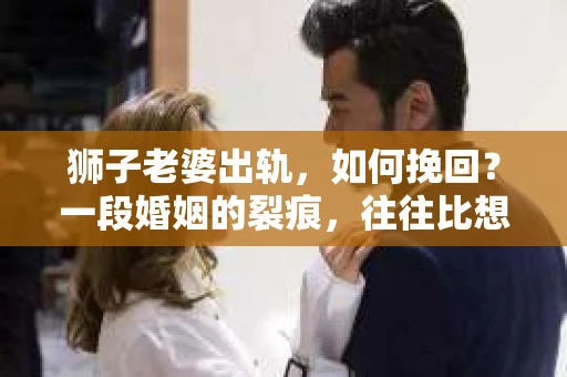 狮子老婆出轨，如何挽回？一段婚姻的裂痕，往往比想象中更难以修复。但面对这样的困境，我们仍可以尝试寻找解决问题的方法。以下，我将结合实际情况，分享一些关于如何挽回狮子老婆出轨的心得。