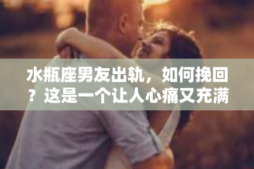 水瓶座男友出轨，如何挽回？这是一个让人心痛又充满挑战的问题。在爱情的世界里，我们总是希望找到那个对的人，但现实往往不尽如人意。今天，就让我们一起来探讨一下，当水瓶座男友出轨时，我们该如何挽回这段感情。