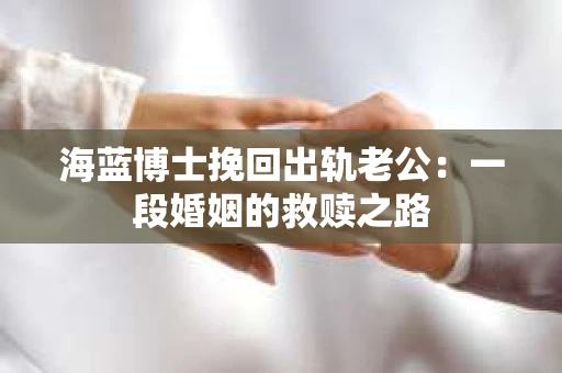 海蓝博士挽回出轨老公:一段婚姻的救赎之路 海蓝博士挽回出轨老公:一段婚姻的救赎之路