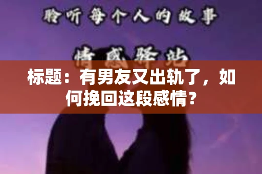 标题：有男友又出轨了，如何挽回这段感情？