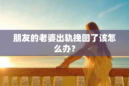 朋友的老婆出轨挽回了该怎么办? 朋友的老婆出轨挽回了该怎么办?