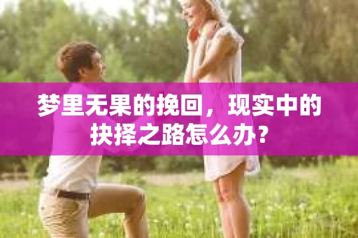 梦里无果的挽回，现实中的抉择之路怎么办？