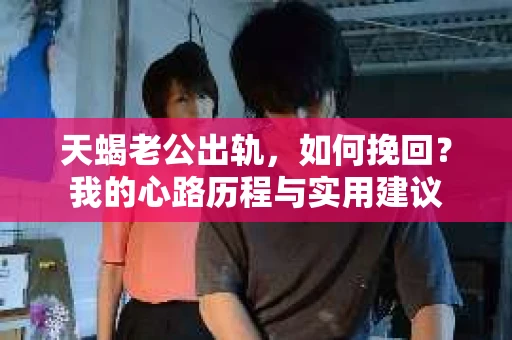 天蝎老公出轨，如何挽回？我的心路历程与实用建议