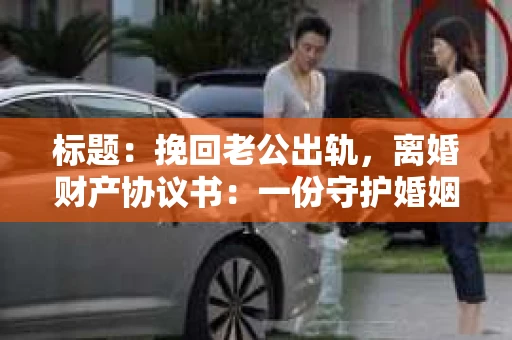 标题：挽回老公出轨，离婚财产协议书：一份守护婚姻与财产的明智选择