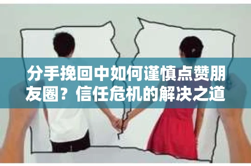 分手挽回中如何谨慎点赞朋友圈?信任危机的解决之道 分手挽回中如何谨慎点赞朋友圈?信任危机的解决之道