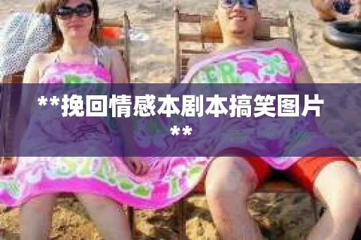 **挽回情感本剧本搞笑图片**