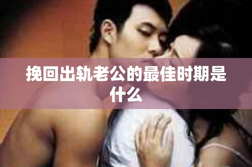 挽回出轨老公的最佳时期是什么