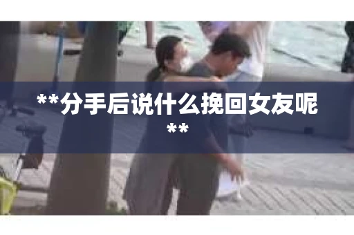 **分手后说什么挽回女友呢**