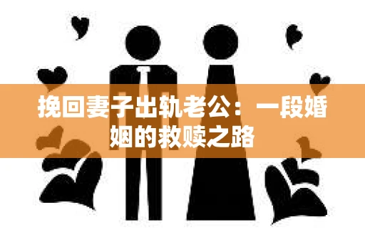挽回妻子出轨老公：一段婚姻的救赎之路