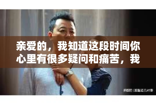 亲爱的，我知道这段时间你心里有很多疑问和痛苦，我也一样。我们在一起的时光，有欢笑也有泪水，那些美好的回忆，我永远都不会忘记。今天，我想通过这条短信，向你表达我的一些想法。