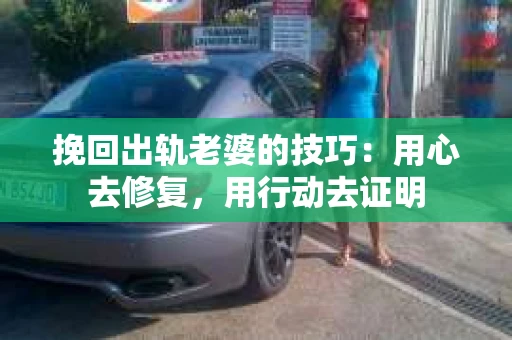挽回出轨老婆的技巧:用心去修复,用行动去证明 挽回出轨老婆的技巧:用心去修复,用行动去证明