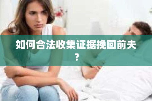如何合法收集证据挽回前夫? 如何合法收集证据挽回前夫?