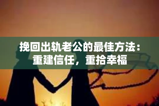 挽回出轨老公的最佳方法:重建信任,重拾幸福 挽回出轨老公的最佳方法:重建信任,重拾幸福