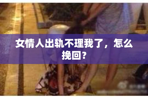 女情人出轨不理我了,怎么挽回? 女情人出轨不理我了,怎么挽回?