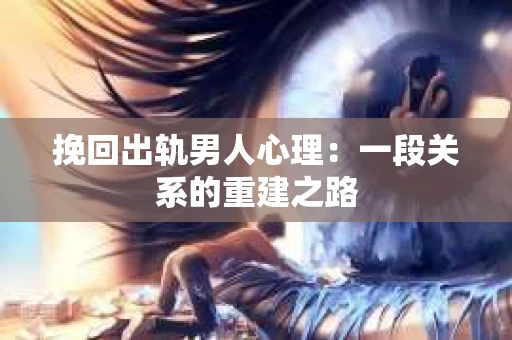 挽回出轨男人心理：一段关系的重建之路