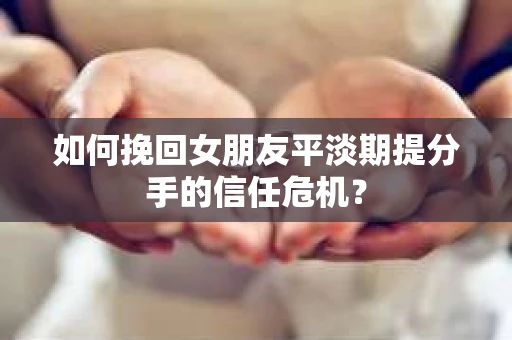 如何挽回女朋友平淡期提分手的信任危机? 如何挽回女朋友平淡期提分手的信任危机?