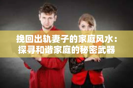 挽回出轨妻子的家庭风水：探寻和谐家庭的秘密武器