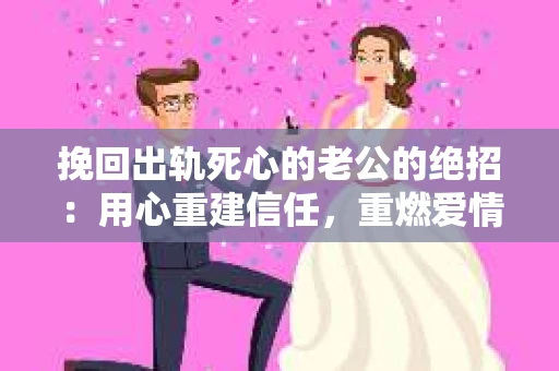 挽回出轨死心的老公的绝招：用心重建信任，重燃爱情火花