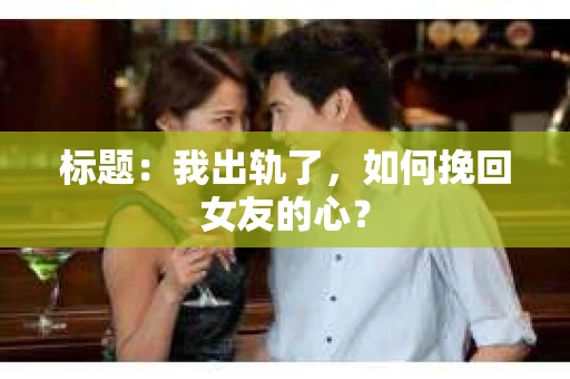 标题：我出轨了，如何挽回女友的心？