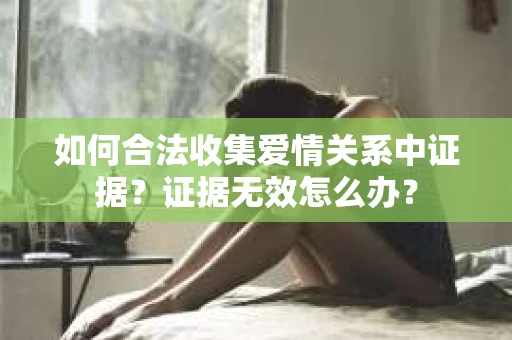 如何合法收集爱情关系中证据？证据无效怎么办？