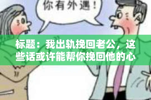 标题：我出轨挽回老公，这些话或许能帮你挽回他的心