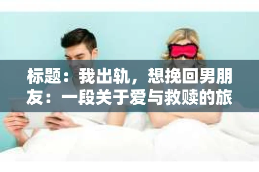 标题：我出轨，想挽回男朋友：一段关于爱与救赎的旅程