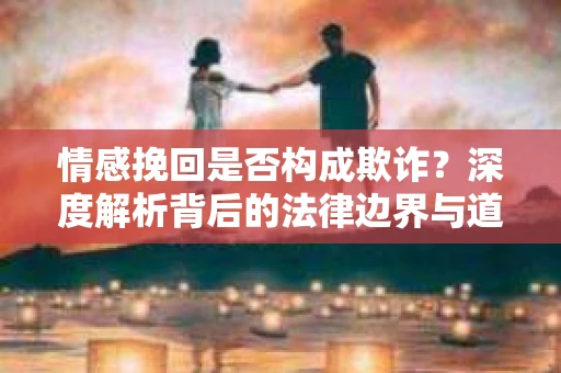 情感挽回是否构成欺诈？深度解析背后的法律边界与道德伦理