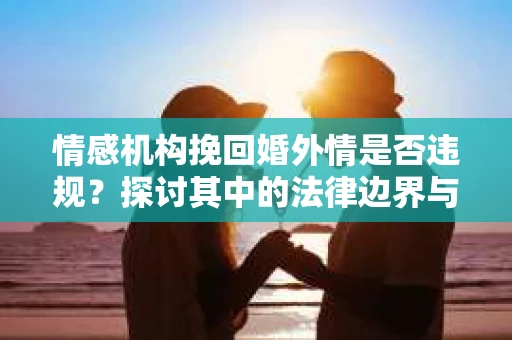 情感机构挽回婚外情是否违规？探讨其中的法律边界与伦理考量