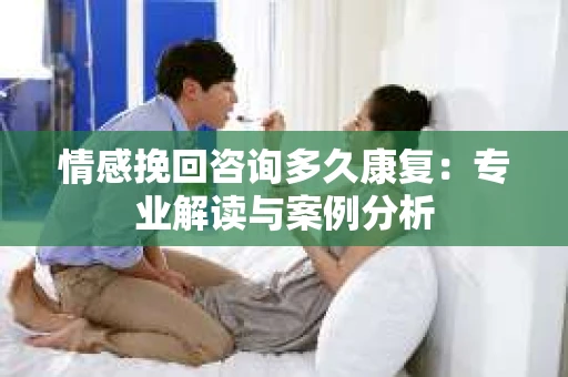 情感挽回咨询多久康复：专业解读与案例分析
