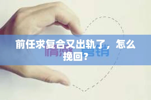 前任求复合又出轨了，怎么挽回？
