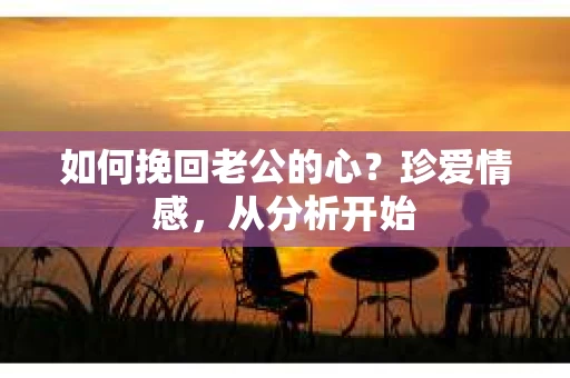 如何挽回老公的心？珍爱情感，从分析开始