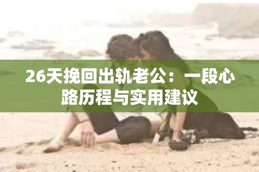 26天挽回出轨老公：一段心路历程与实用建议