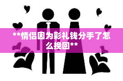 **情侣因为彩礼钱分手了怎么挽回**