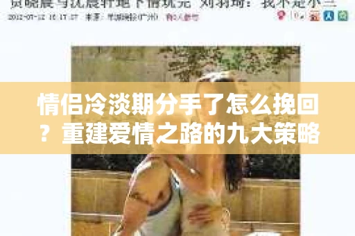 情侣冷淡期分手了怎么挽回？重建爱情之路的九大策略
