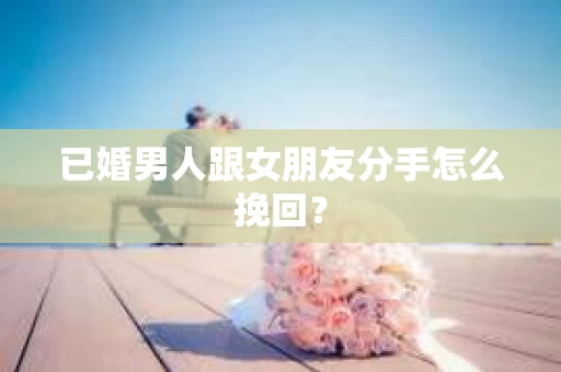 已婚男人跟女朋友分手怎么挽回？